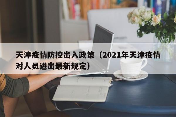 天津疫情防控出入政策(2021年天津疫情对人员进出最新规定)