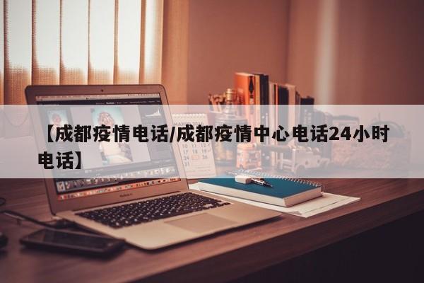 【成都疫情电话/成都疫情中心电话24小时电话】