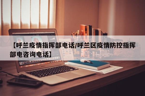 【呼兰疫情指挥部电话/呼兰区疫情防控指挥部电咨询电话】