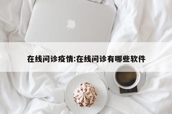 在线问诊疫情:在线问诊有哪些软件
