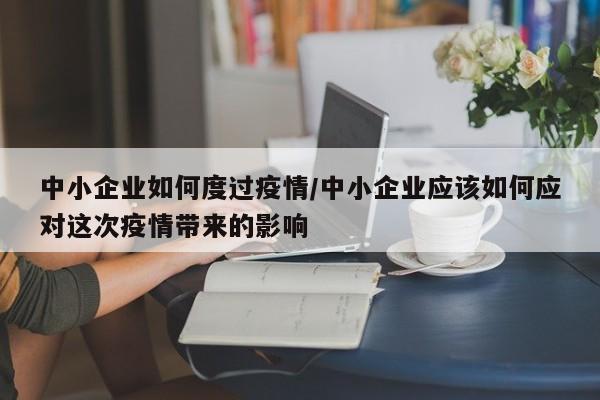 中小企业如何度过疫情/中小企业应该如何应对这次疫情带来的影响