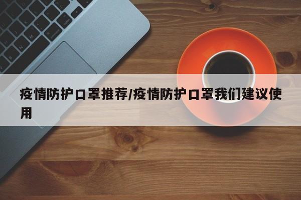 疫情防护口罩推荐/疫情防护口罩我们建议使用