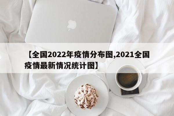 【全国2022年疫情分布图,2021全国疫情最新情况统计图】