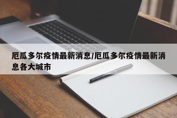 厄瓜多尔疫情最新消息/厄瓜多尔疫情最新消息各大城市