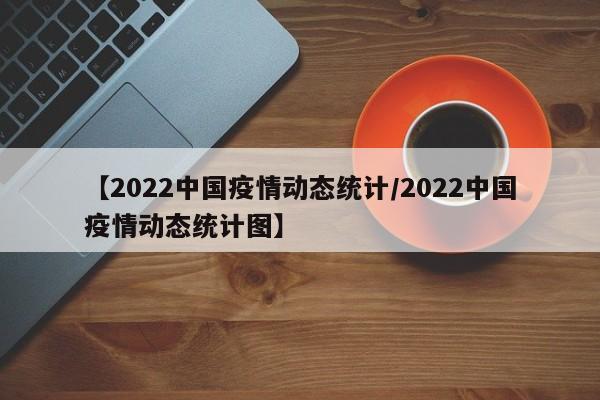 【2022中国疫情动态统计/2022中国疫情动态统计图】