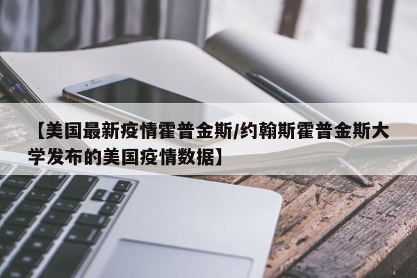 【美国最新疫情霍普金斯/约翰斯霍普金斯大学发布的美国疫情数据】