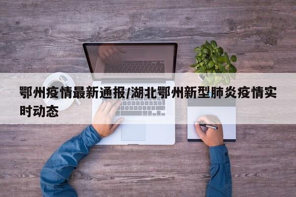 鄂州疫情最新通报/湖北鄂州新型肺炎疫情实时动态