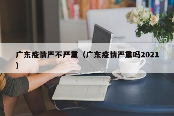 广东疫情严不严重(广东疫情严重吗2021)