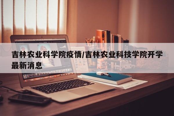 吉林农业科学院疫情/吉林农业科技学院开学最新消息