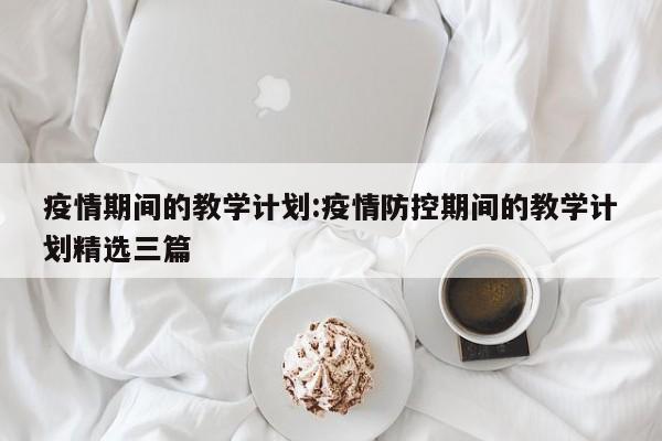 疫情期间的教学计划:疫情防控期间的教学计划精选三篇