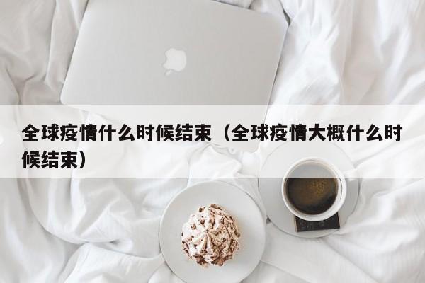 全球疫情什么时候结束(全球疫情大概什么时候结束)