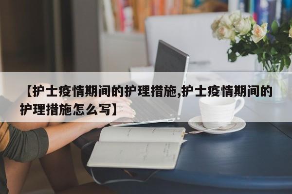 【护士疫情期间的护理措施,护士疫情期间的护理措施怎么写】