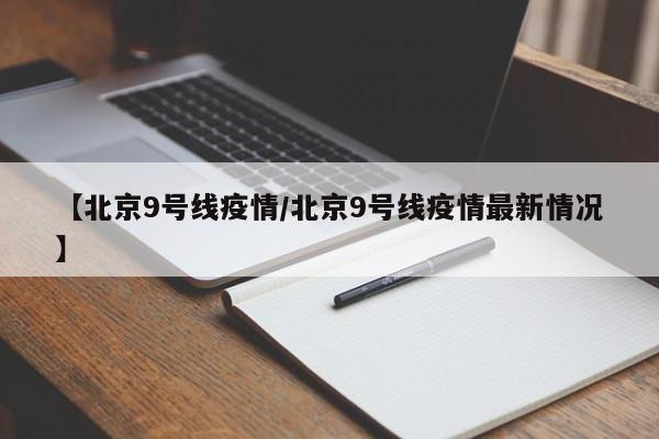 【北京9号线疫情/北京9号线疫情最新情况】