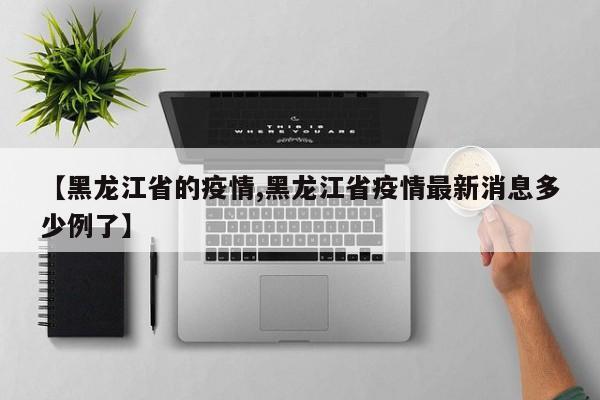 【黑龙江省的疫情,黑龙江省疫情最新消息多少例了】