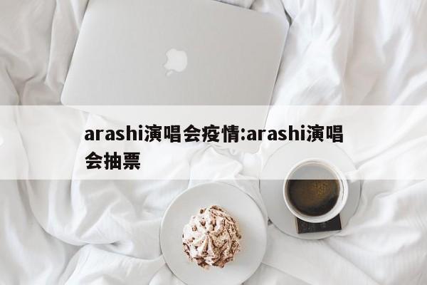 arashi演唱会疫情:arashi演唱会抽票