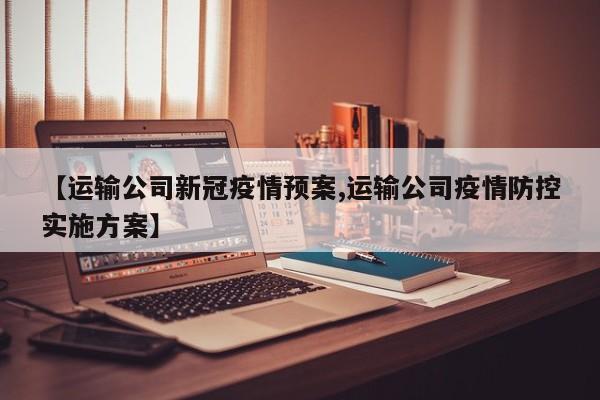 【运输公司新冠疫情预案,运输公司疫情防控实施方案】