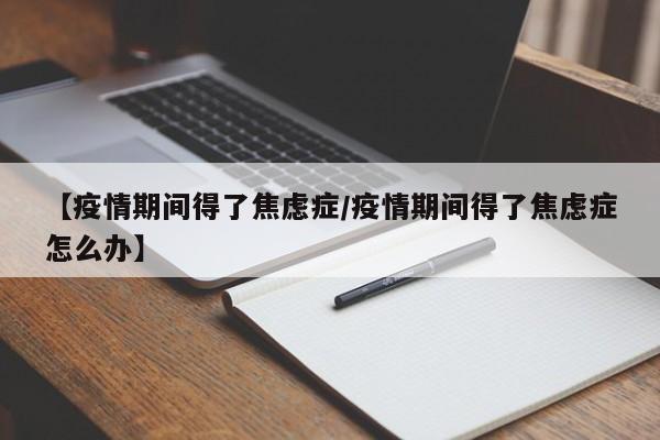 【疫情期间得了焦虑症/疫情期间得了焦虑症怎么办】
