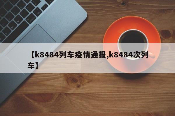 【k8484列车疫情通报,k8484次列车】