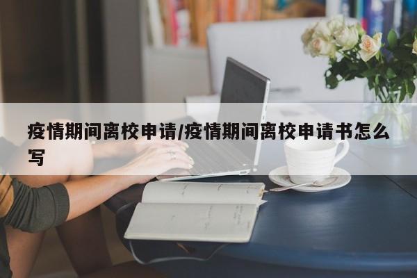 疫情期间离校申请/疫情期间离校申请书怎么写