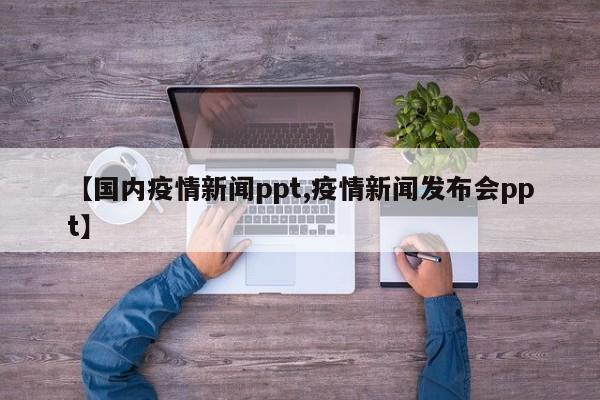 【国内疫情新闻ppt,疫情新闻发布会ppt】