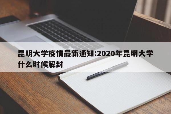 昆明大学疫情最新通知:2020年昆明大学什么时候解封