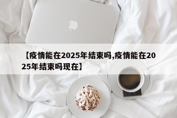 【疫情能在2025年结束吗,疫情能在2025年结束吗现在】