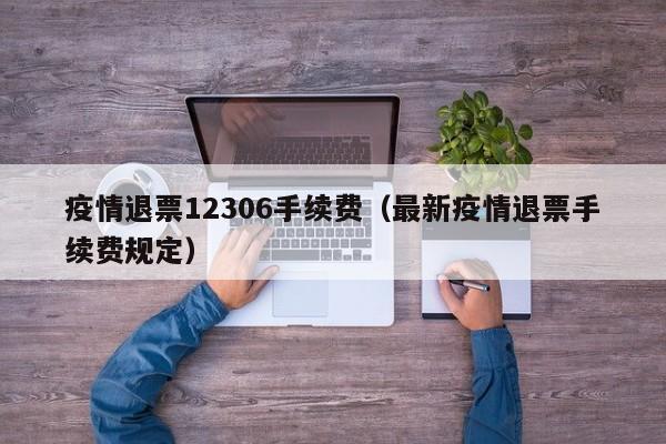 疫情退票12306手续费(最新疫情退票手续费规定)