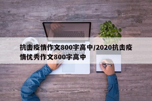 抗击疫情作文800字高中/2020抗击疫情优秀作文800字高中