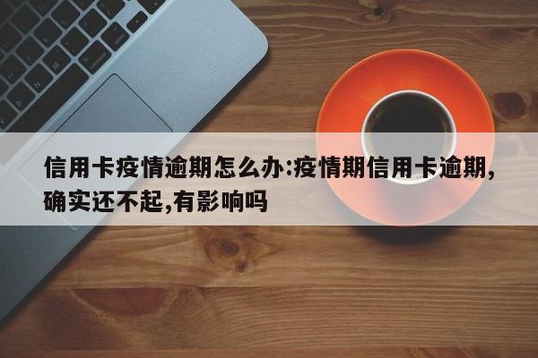 信用卡疫情逾期怎么办:疫情期信用卡逾期,确实还不起,有影响吗