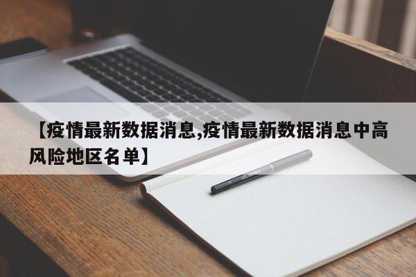 【疫情最新数据消息,疫情最新数据消息中高风险地区名单】