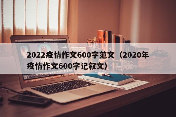 2022疫情作文600字范文(2020年疫情作文600字记叙文)