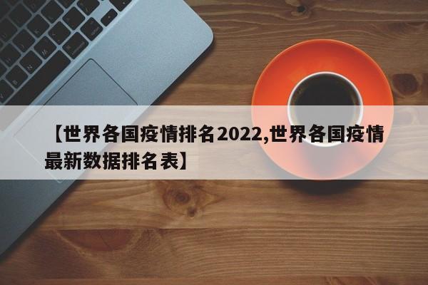 【世界各国疫情排名2022,世界各国疫情最新数据排名表】