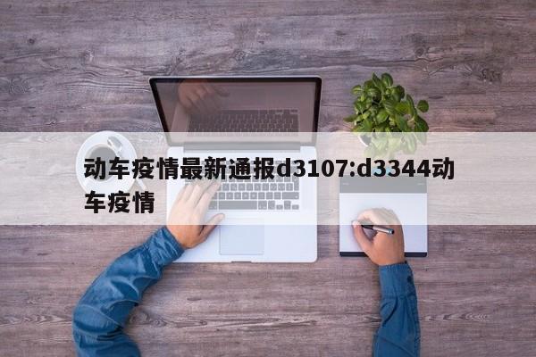 动车疫情最新通报d3107:d3344动车疫情