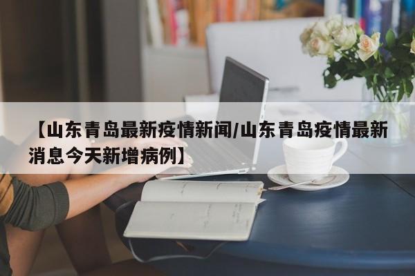 【山东青岛最新疫情新闻/山东青岛疫情最新消息今天新增病例】