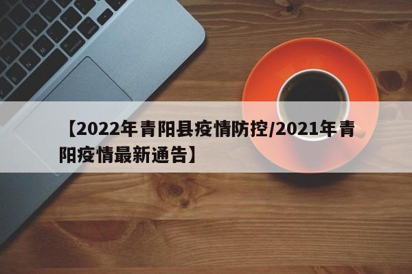 【2022年青阳县疫情防控/2021年青阳疫情最新通告】