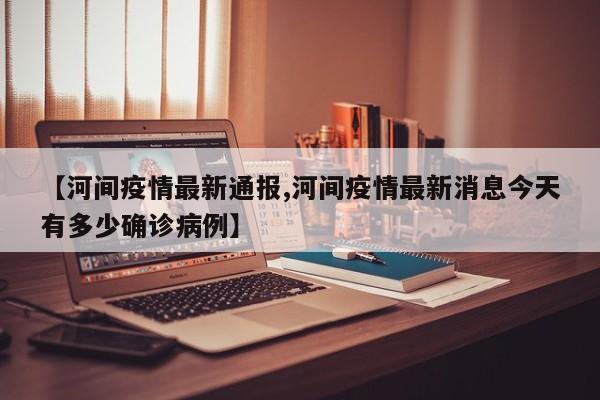 【河间疫情最新通报,河间疫情最新消息今天有多少确诊病例】