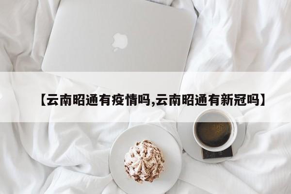 【云南昭通有疫情吗,云南昭通有新冠吗】