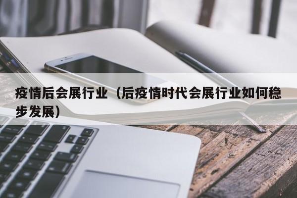 疫情后会展行业(后疫情时代会展行业如何稳步发展)