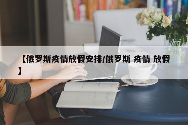 【俄罗斯疫情放假安排/俄罗斯 疫情 放假】