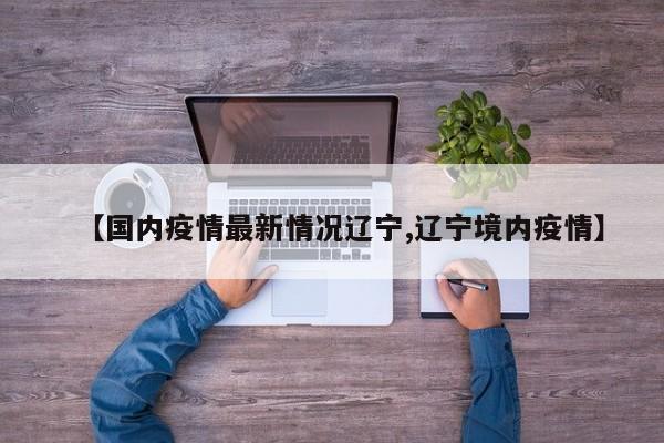 【国内疫情最新情况辽宁,辽宁境内疫情】