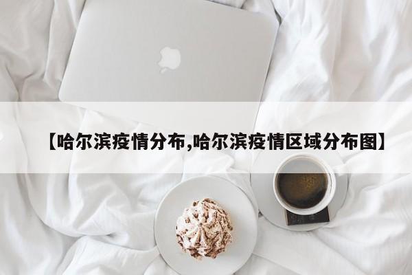 【哈尔滨疫情分布,哈尔滨疫情区域分布图】