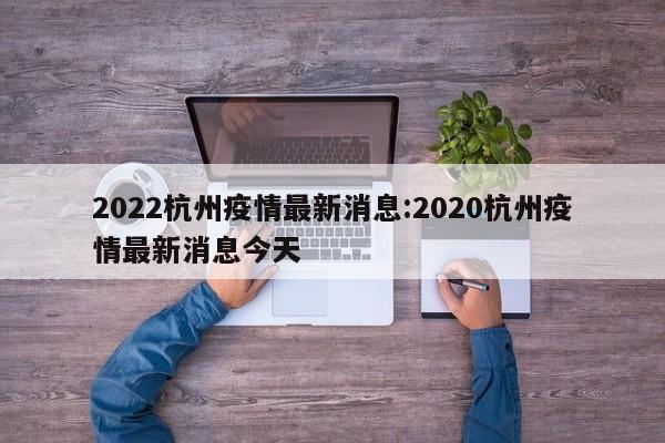 2022杭州疫情最新消息:2020杭州疫情最新消息今天